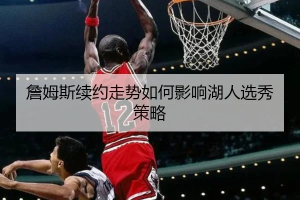 詹姆斯续约走势如何影响湖人选秀策略